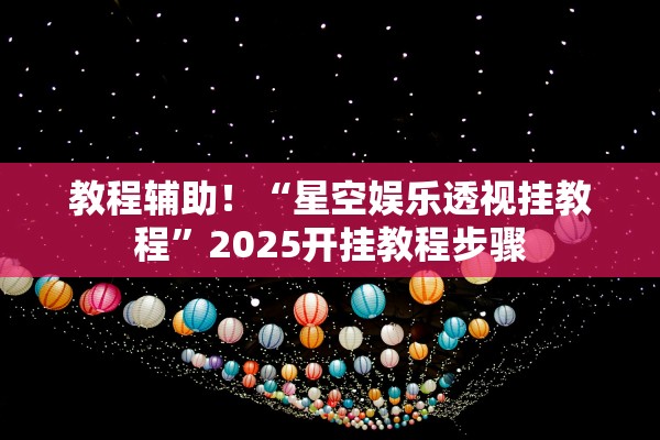 教程辅助！“星空娱乐透视挂教程”2025开挂教程步骤