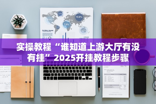 实操教程“谁知道上游大厅有没有挂	”2025开挂教程步骤