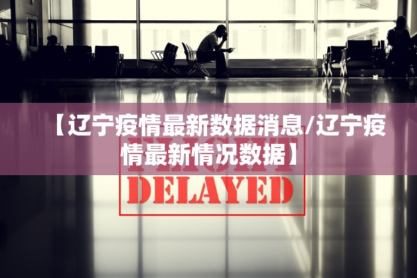【辽宁疫情最新数据消息/辽宁疫情最新情况数据】