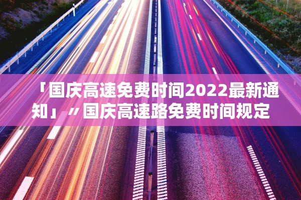 「国庆高速免费时间2022最新通知」〃国庆高速路免费时间规定2021