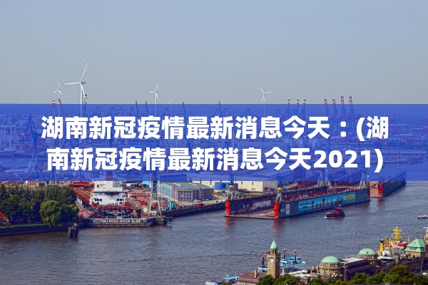 湖南新冠疫情最新消息今天︰(湖南新冠疫情最新消息今天2021)