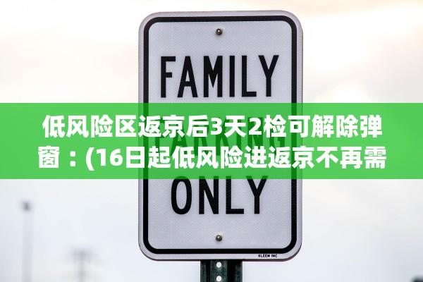 低风险区返京后3天2检可解除弹窗︰(16日起低风险进返京不再需阴性证明)