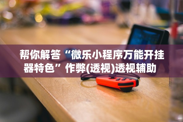 帮你解答“微乐小程序万能开挂器特色”作弊(透视)透视辅助 