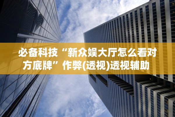 必备科技“新众娱大厅怎么看对方底牌”作弊(透视)透视辅助 