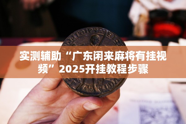 实测辅助“广东闲来麻将有挂视频”2025开挂教程步骤