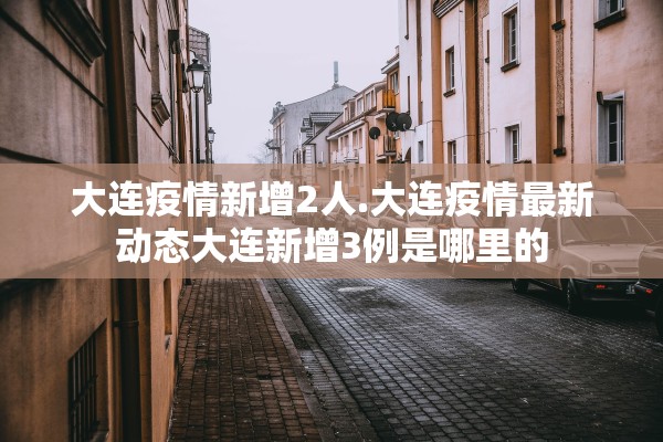 大连疫情新增2人.大连疫情最新动态大连新增3例是哪里的