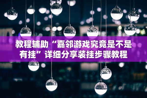 教程辅助“嘉邻游戏究竟是不是有挂”详细分享装挂步骤教程