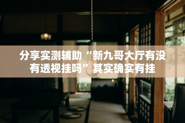 分享实测辅助“新九哥大厅有没有透视挂吗	”其实确实有挂