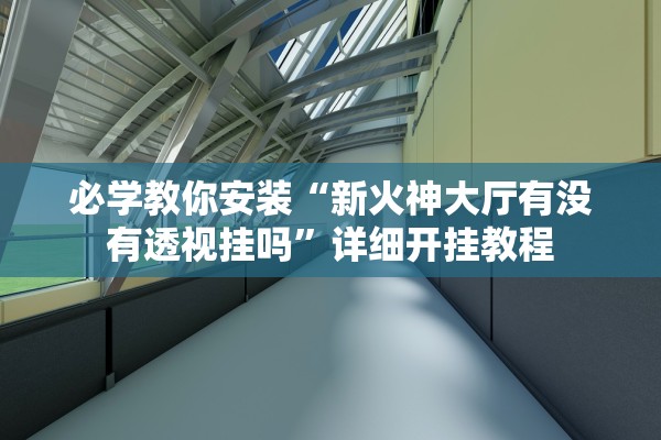 必学教你安装“新火神大厅有没有透视挂吗	”详细开挂教程