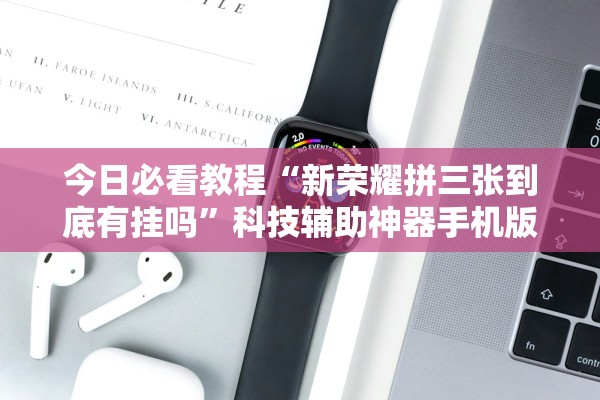 今日必看教程“新荣耀拼三张到底有挂吗”科技辅助神器手机版教程