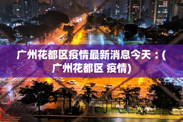 广州花都区疫情最新消息今天︰(广州花都区 疫情)