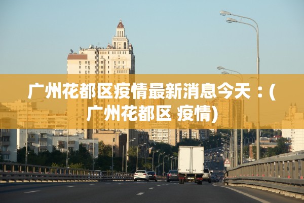 广州花都区疫情最新消息今天︰(广州花都区 疫情)