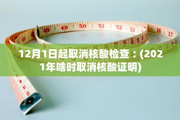 12月1日起取消核酸检查︰(2021年啥时取消核酸证明)