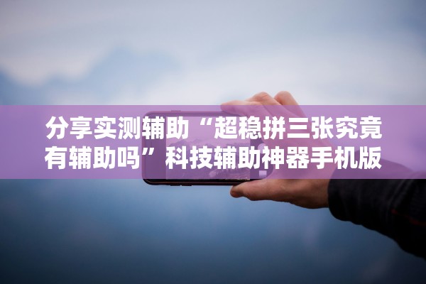 分享实测辅助“超稳拼三张究竟有辅助吗”科技辅助神器手机版教程