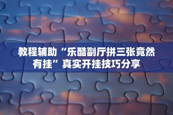 教程辅助“乐酷副厅拼三张竟然有挂”真实开挂技巧分享
