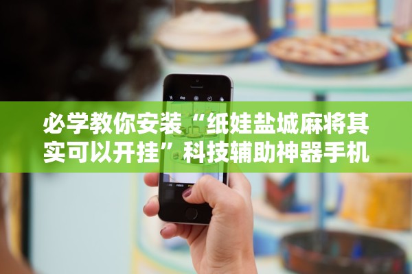 必学教你安装“纸娃盐城麻将其实可以开挂”科技辅助神器手机版教程