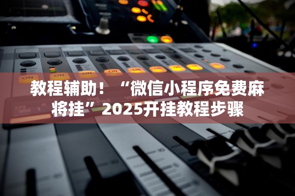 教程辅助！“微信小程序免费麻将挂	”2025开挂教程步骤