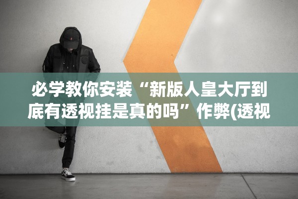 必学教你安装“新版人皇大厅到底有透视挂是真的吗	”作弊(透视)透视辅助 