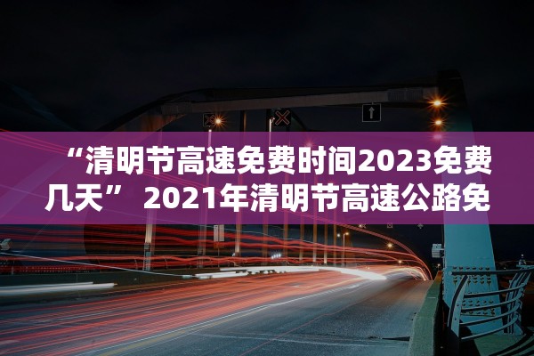 “清明节高速免费时间2023免费几天” 2021年清明节高速公路免费几天?？