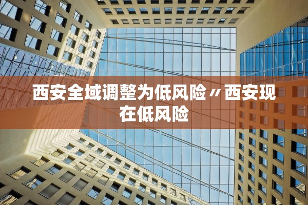西安全域调整为低风险〃西安现在低风险