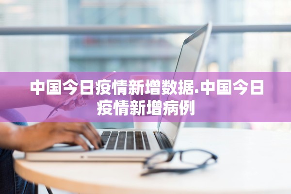 中国今日疫情新增数据.中国今日疫情新增病例