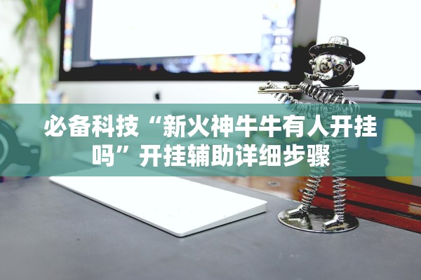 必备科技“新火神牛牛有人开挂吗	”开挂辅助详细步骤