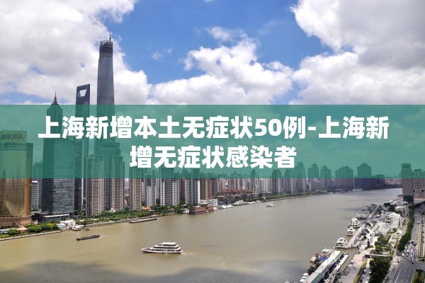 上海新增本土无症状50例-上海新增无症状感染者
