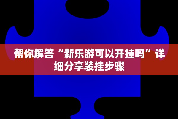 帮你解答“新乐游可以开挂吗	”详细分享装挂步骤