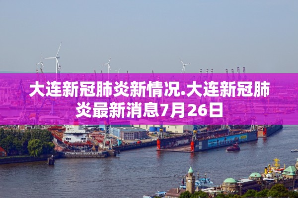 大连新冠肺炎新情况.大连新冠肺炎最新消息7月26日