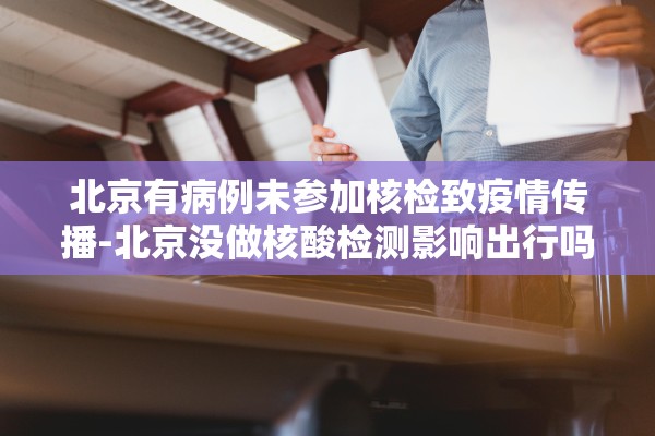 北京有病例未参加核检致疫情传播-北京没做核酸检测影响出行吗