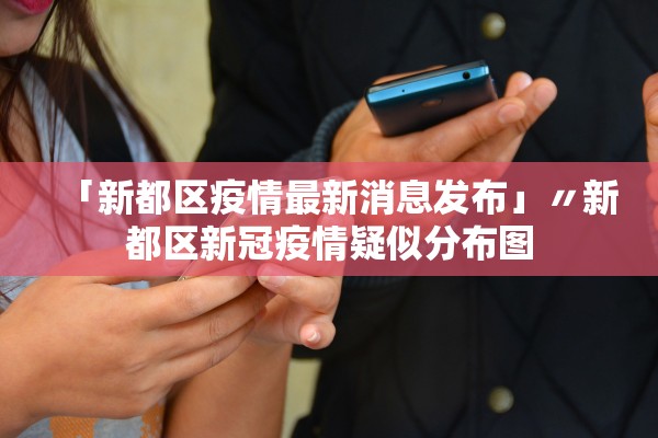 「新都区疫情最新消息发布」〃新都区新冠疫情疑似分布图