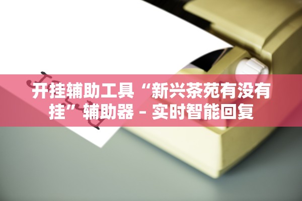 开挂辅助工具“新兴茶苑有没有挂”辅助器 – 实时智能回复