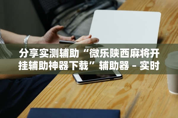 分享实测辅助“微乐陕西麻将开挂辅助神器下载”辅助器 – 实时智能回复