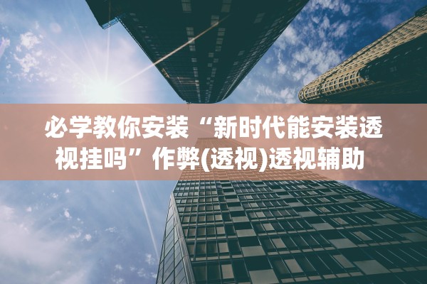 必学教你安装“新时代能安装透视挂吗	”作弊(透视)透视辅助 