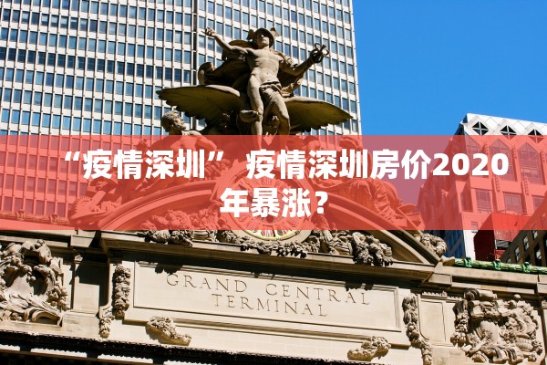 “疫情深圳” 疫情深圳房价2020年暴涨？