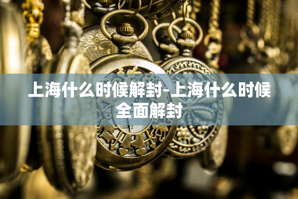 上海什么时候解封-上海什么时候全面解封