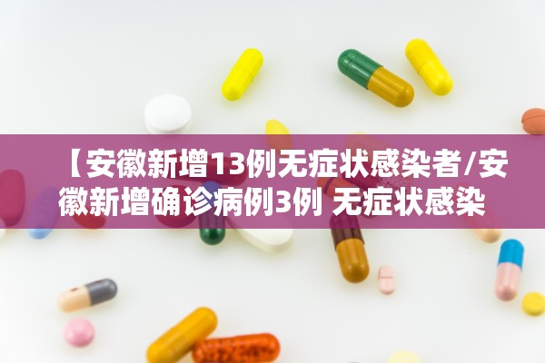 【安徽新增13例无症状感染者/安徽新增确诊病例3例 无症状感染者7人】
