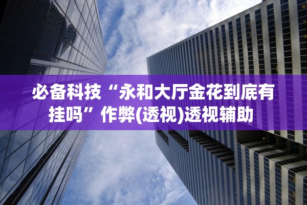 必备科技“永和大厅金花到底有挂吗”作弊(透视)透视辅助 