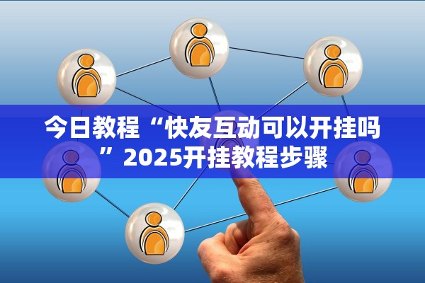 今日教程“快友互动可以开挂吗”2025开挂教程步骤