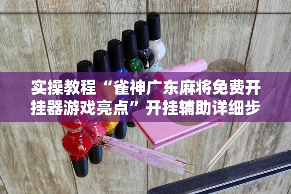 实操教程“雀神广东麻将免费开挂器游戏亮点	”开挂辅助详细步骤