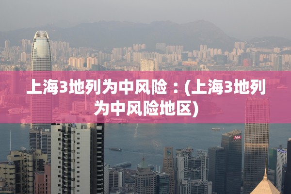 上海3地列为中风险︰(上海3地列为中风险地区)