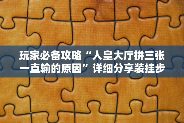 玩家必备攻略“人皇大厅拼三张一直输的原因”详细分享装挂步骤