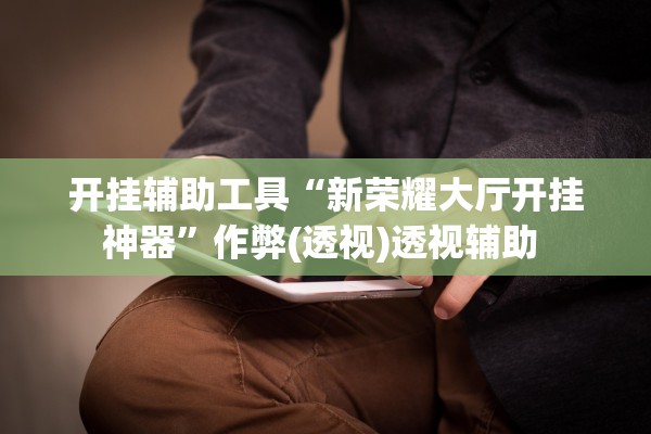 开挂辅助工具“新荣耀大厅开挂神器”作弊(透视)透视辅助 