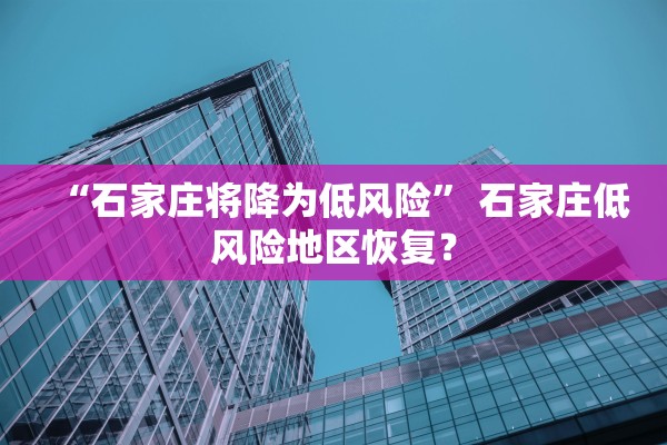 “石家庄将降为低风险” 石家庄低风险地区恢复？