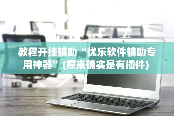 教程开挂辅助“优乐软件辅助专用神器”(原来确实是有插件) 