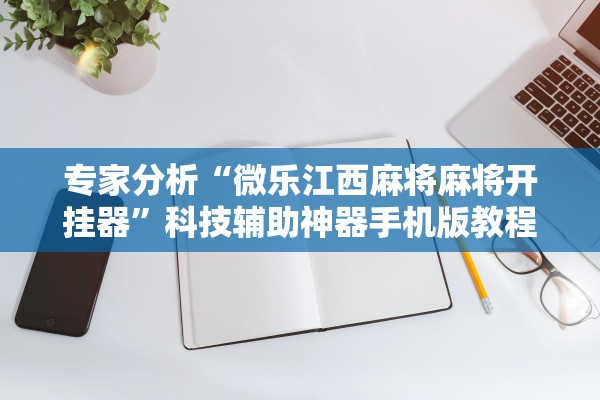 专家分析“微乐江西麻将麻将开挂器	”科技辅助神器手机版教程