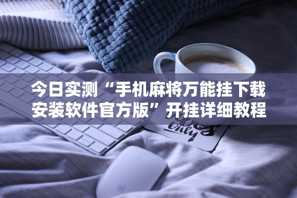 今日实测“手机麻将万能挂下载安装软件官方版	”开挂详细教程