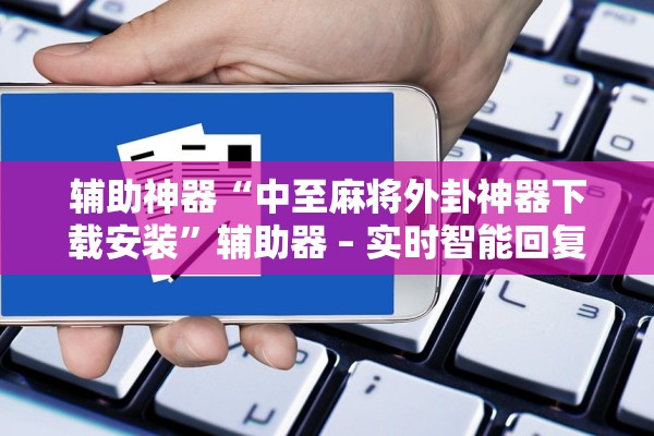 辅助神器“中至麻将外卦神器下载安装”辅助器 – 实时智能回复