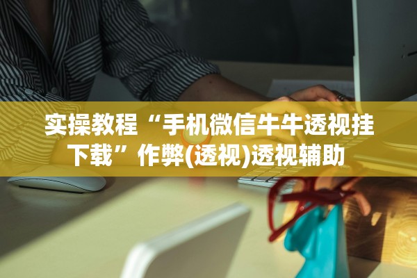 实操教程“手机微信牛牛透视挂下载”作弊(透视)透视辅助 