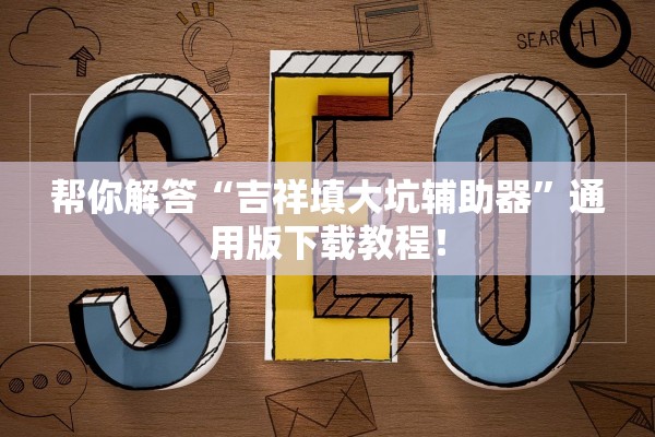 帮你解答“吉祥填大坑辅助器	”通用版下载教程！